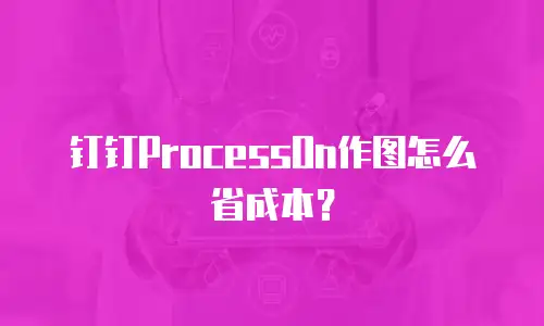 钉钉ProcessOn作图怎么省成本？
