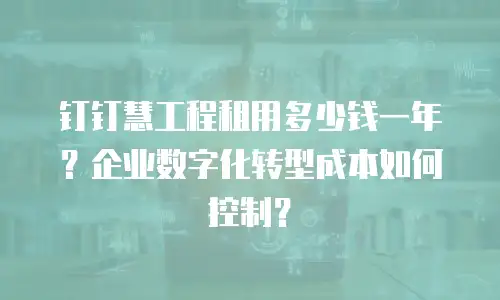 钉钉慧工程租用多少钱一年？企业数字化转型成本如何控制？