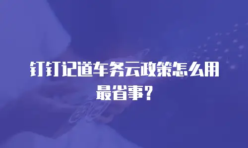 钉钉记道车务云政策怎么用最省事？