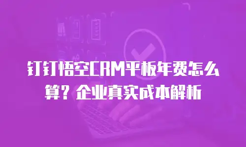 钉钉悟空CRM平板年费怎么算？企业真实成本解析