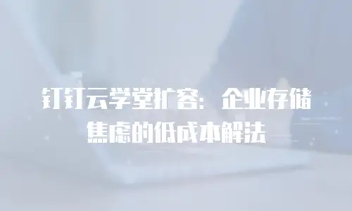 钉钉云学堂扩容：企业存储焦虑的低成本解法