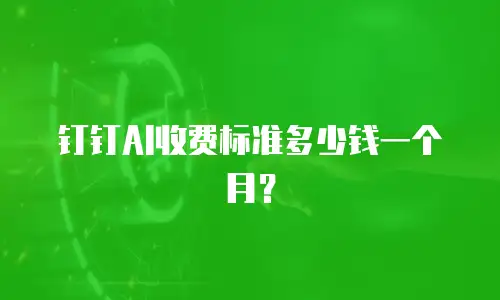 钉钉AI收费标准多少钱一个月？