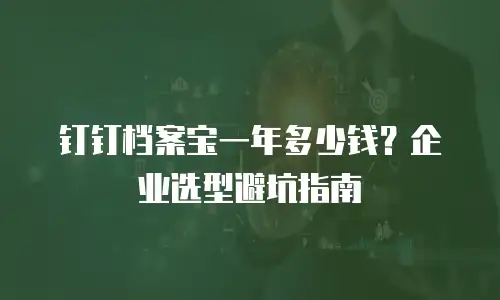 钉钉档案宝一年多少钱？企业选型避坑指南