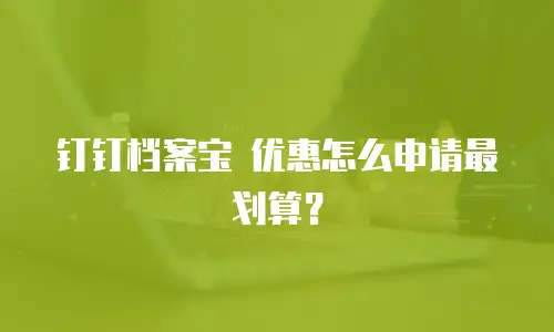 钉钉档案宝 优惠怎么申请最划算？