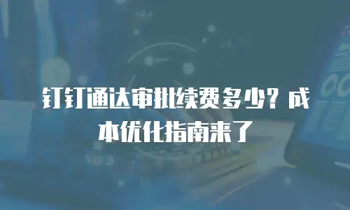 钉钉通达审批续费多少？成本优化指南来了