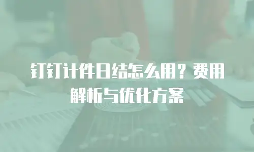 钉钉计件日结怎么用？费用解析与优化方案
