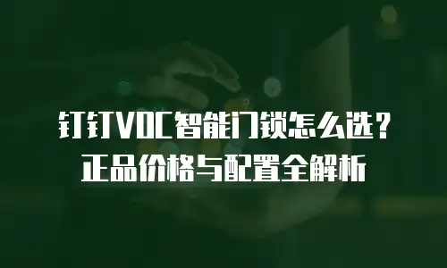 钉钉VOC智能门锁怎么选？正品价格与配置全解析