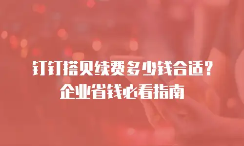 钉钉搭贝续费多少钱合适？企业省钱必看指南