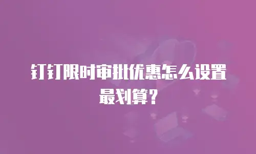 钉钉限时审批优惠怎么设置最划算？