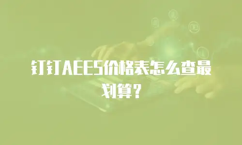 钉钉AEES价格表怎么查最划算？