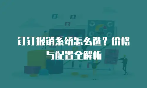 钉钉报销系统怎么选？价格与配置全解析