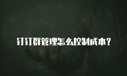 钉钉群管理怎么控制成本？