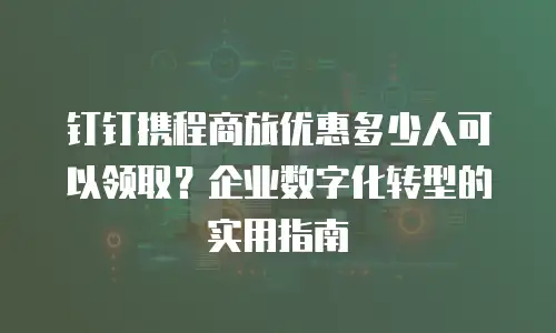 钉钉携程商旅优惠多少人可以领取？企业数字化转型的实用指南