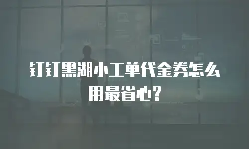 钉钉黑湖小工单代金券怎么用最省心？