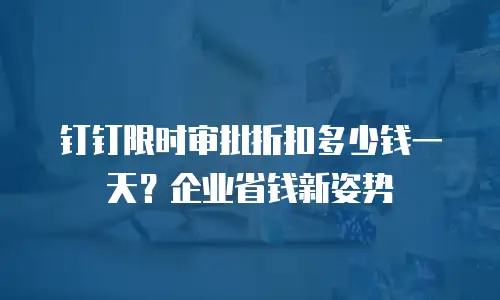 钉钉限时审批折扣多少钱一天？企业省钱新姿势