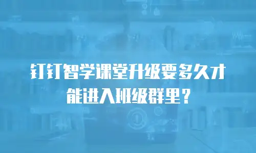 钉钉智学课堂升级要多久才能进入班级群里？