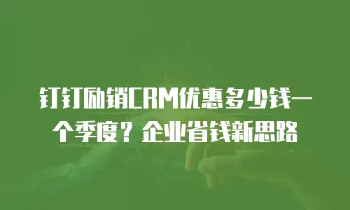 钉钉励销CRM优惠多少钱一个季度？企业省钱新思路