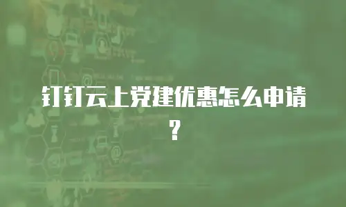 钉钉云上党建优惠怎么申请？