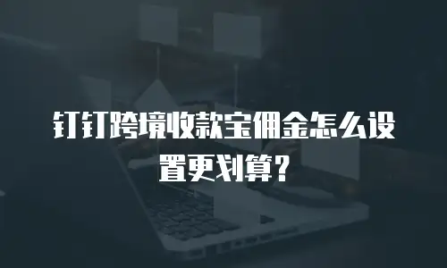 钉钉跨境收款宝佣金怎么设置更划算？