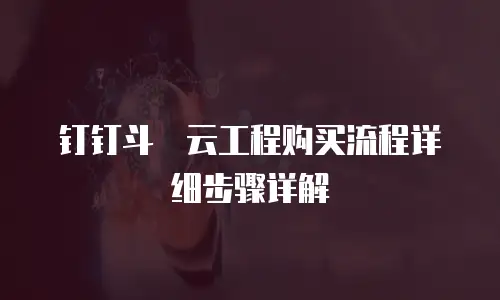 钉钉斗栱云工程购买流程详细步骤详解