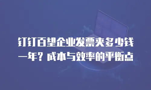钉钉百望企业发票夹多少钱一年？成本与效率的平衡点