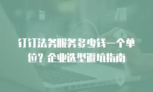 钉钉法务服务多少钱一个单位？企业选型避坑指南