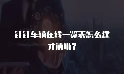钉钉车辆在线一览表怎么建才清晰？