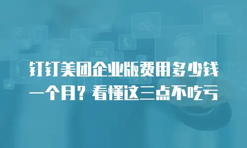 钉钉美团企业版费用多少钱一个月？看懂这三点不吃亏