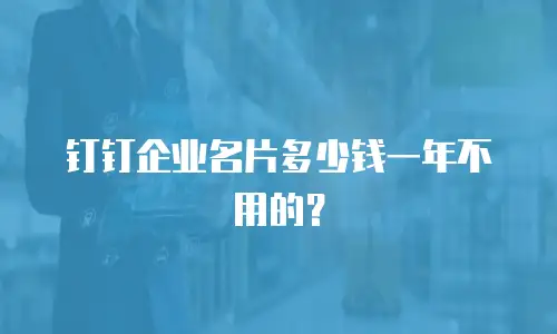 钉钉企业名片多少钱一年不用的？