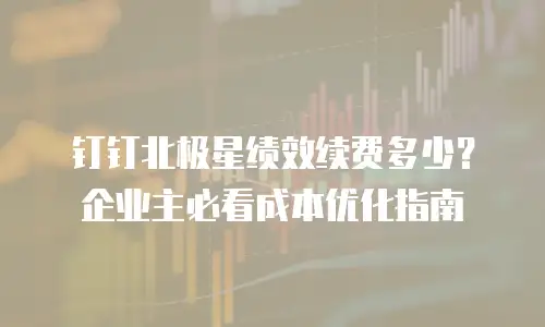 钉钉北极星绩效续费多少？企业主必看成本优化指南