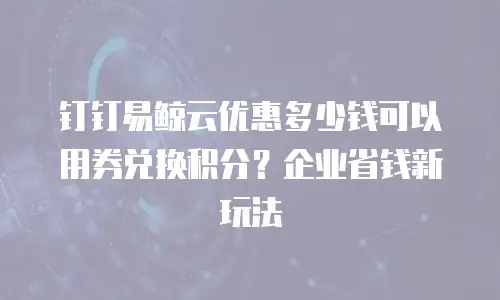 钉钉易鲸云优惠多少钱可以用券兑换积分？企业省钱新玩法