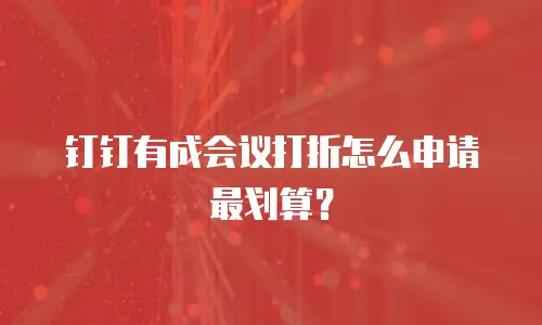 钉钉有成会议打折怎么申请最划算？