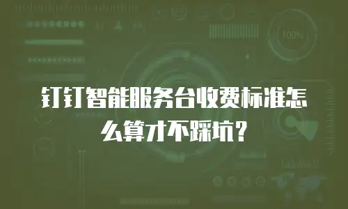 钉钉智能服务台收费标准怎么算才不踩坑？