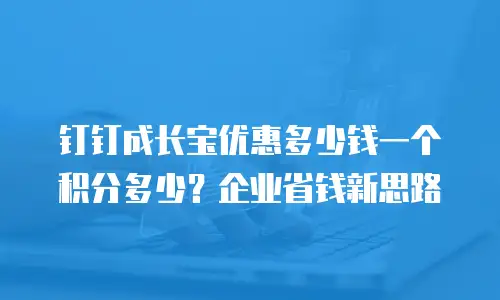 钉钉成长宝优惠多少钱一个积分多少？企业省钱新思路