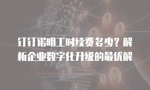 钉钉诺明工时续费多少？解析企业数字化升级的最优解