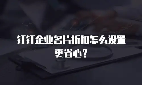 钉钉企业名片折扣怎么设置更省心？