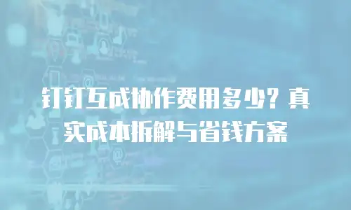 钉钉互成协作费用多少？真实成本拆解与省钱方案