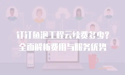 钉钉鱼泡工程云续费多少？全面解析费用与服务优势