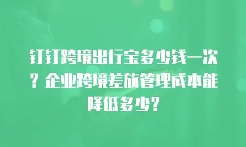钉钉跨境出行宝多少钱一次？企业跨境差旅管理成本能降低多少？