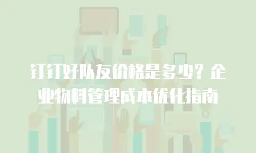 钉钉好队友价格是多少？企业物料管理成本优化指南