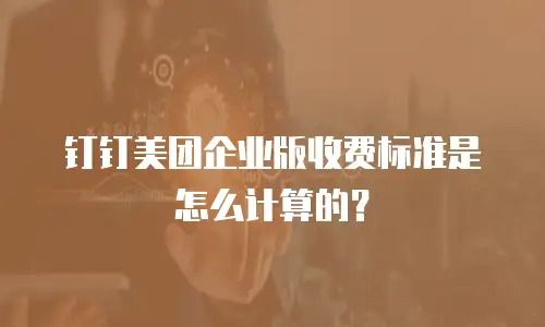 钉钉美团企业版收费标准是怎么计算的？