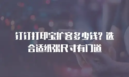 钉钉打印宝扩容多少钱？选合适纸张尺寸有门道
