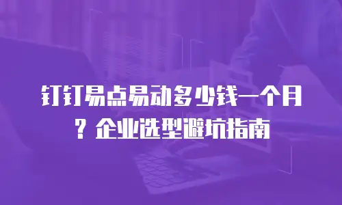 钉钉易点易动多少钱一个月？企业选型避坑指南