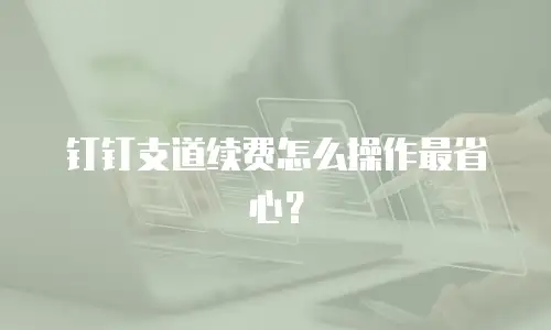 钉钉支道续费怎么操作最省心？