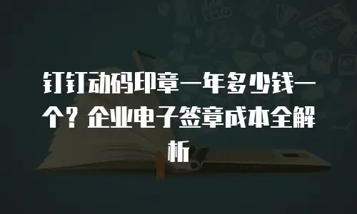 钉钉动码印章一年多少钱一个？企业电子签章成本全解析