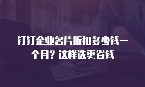 钉钉企业名片折扣多少钱一个月？这样选更省钱
