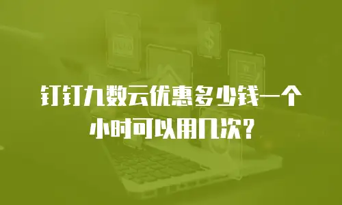 钉钉九数云优惠多少钱一个小时可以用几次？