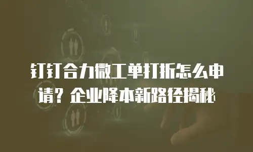 钉钉合力微工单打折怎么申请？企业降本新路径揭秘