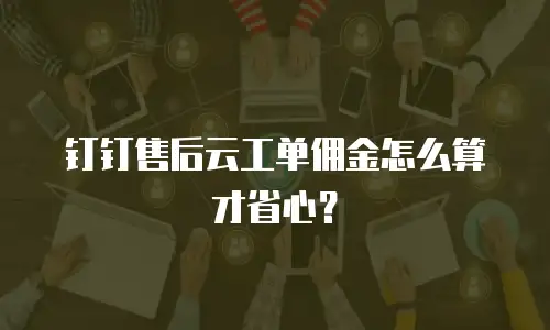 钉钉售后云工单佣金怎么算才省心？