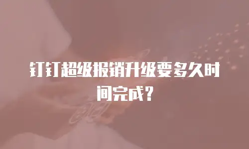 钉钉超级报销升级要多久时间完成？